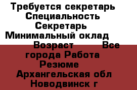 Требуется секретарь › Специальность ­ Секретарь  › Минимальный оклад ­ 38 500 › Возраст ­ 20 - Все города Работа » Резюме   . Архангельская обл.,Новодвинск г.